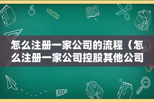 怎么注册一家公司的流程（怎么注册一家公司控股其他公司公司）