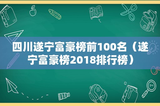 四川遂宁富豪榜前100名（遂宁富豪榜2018排行榜）