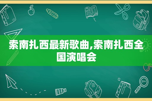 索南扎西最新歌曲,索南扎西全国演唱会