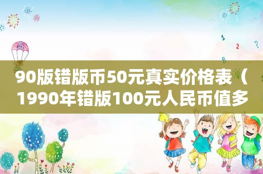 90版错版币50元真实价格表（1990年错版100元人民币值多少钱）