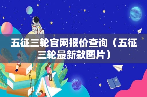 五征三轮官网报价查询（五征三轮最新款图片）