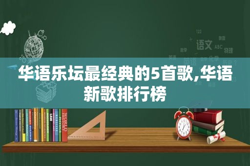 华语乐坛最经典的5首歌,华语新歌排行榜