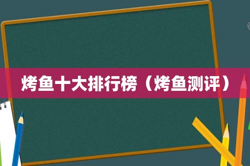 烤鱼十大排行榜（烤鱼测评）