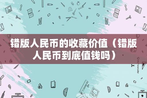 错版人民币的收藏价值（错版人民币到底值钱吗）