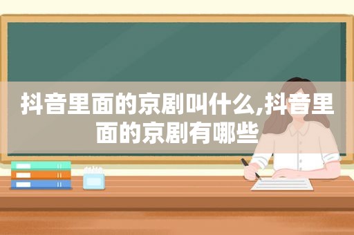 抖音里面的京剧叫什么,抖音里面的京剧有哪些