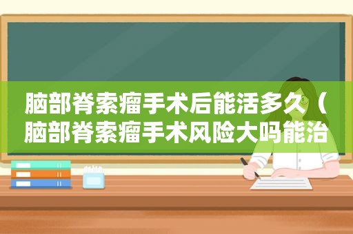 脑部脊索瘤手术后能活多久（脑部脊索瘤手术风险大吗能治好吗）