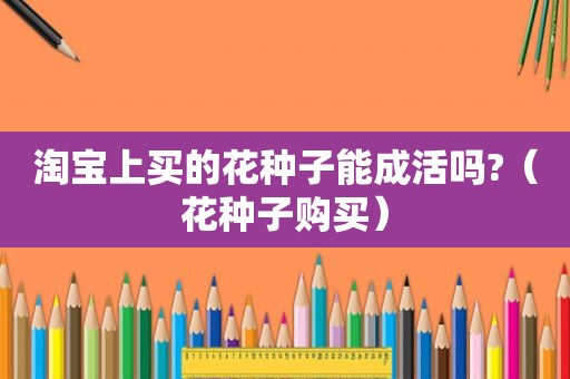 淘宝上买的花种子能成活吗?（花种子购买）