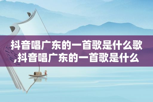 抖音唱广东的一首歌是什么歌,抖音唱广东的一首歌是什么