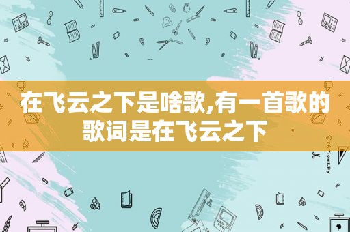 在飞云之下是啥歌,有一首歌的歌词是在飞云之下