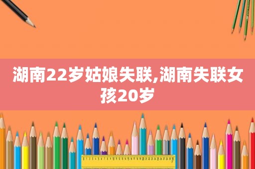 湖南22岁姑娘失联,湖南失联女孩20岁