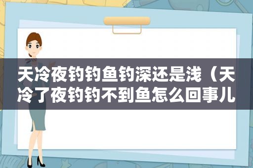 天冷夜钓钓鱼钓深还是浅（天冷了夜钓钓不到鱼怎么回事儿呀）