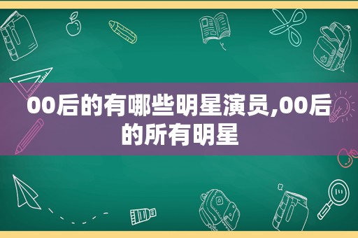 00后的有哪些明星演员,00后的所有明星