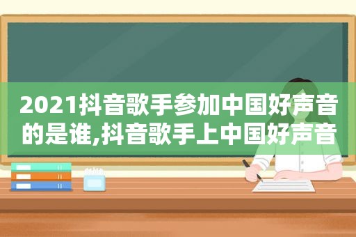 2021抖音歌手参加中国好声音的是谁,抖音歌手上中国好声音