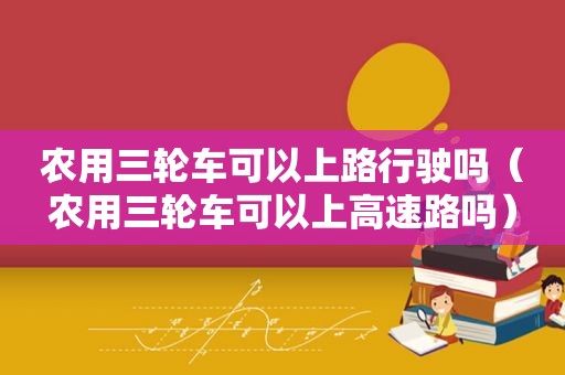 农用三轮车可以上路行驶吗（农用三轮车可以上高速路吗）