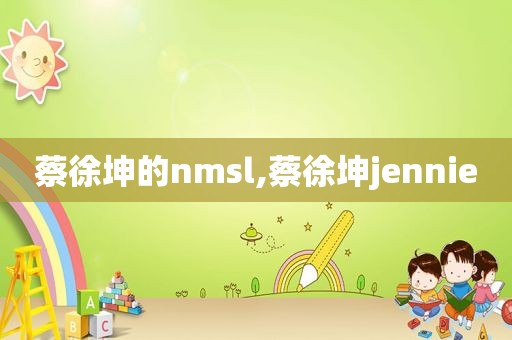 蔡徐坤的nmsl,蔡徐坤jennie