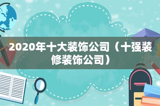 2020年十大装饰公司（十强装修装饰公司）