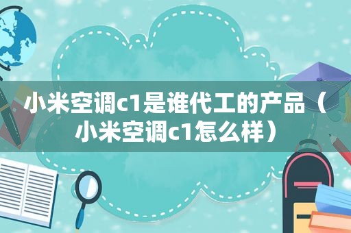 小米空调c1是谁代工的产品（小米空调c1怎么样）