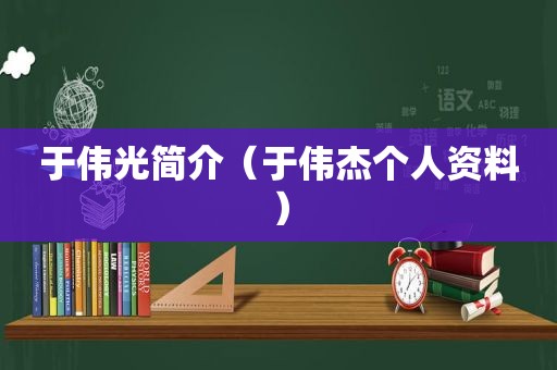 于伟光简介（于伟杰个人资料）