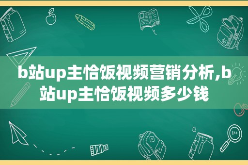 b站up主恰饭视频营销分析,b站up主恰饭视频多少钱