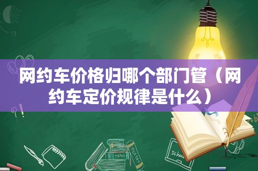 网约车价格归哪个部门管（网约车定价规律是什么）