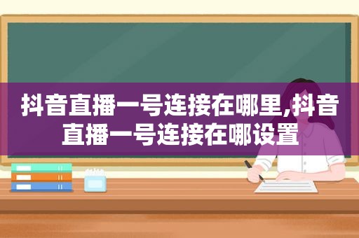 抖音直播一号连接在哪里,抖音直播一号连接在哪设置