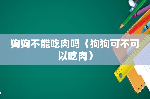 狗狗不能吃肉吗（狗狗可不可以吃肉）