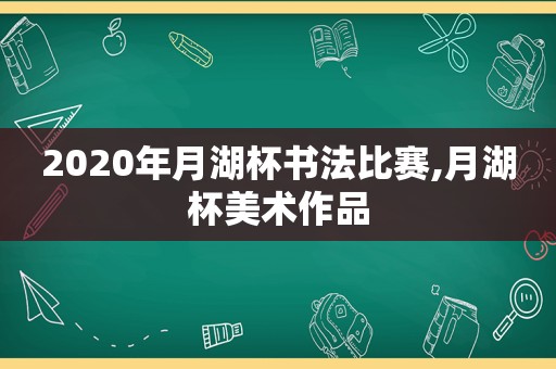 2020年月湖杯书法比赛,月湖杯美术作品