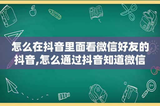 怎么在抖音里面看微信好友的抖音,怎么通过抖音知道微信