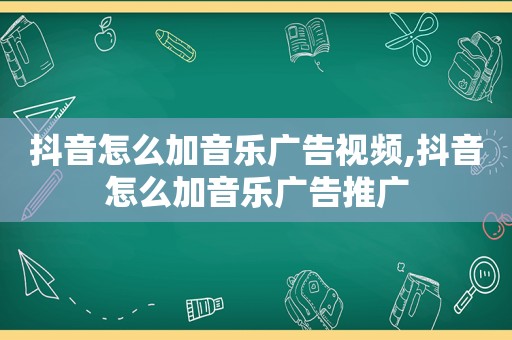 抖音怎么加音乐广告视频,抖音怎么加音乐广告推广