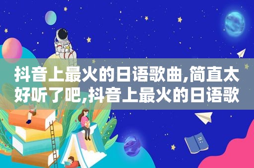 抖音上最火的日语歌曲,简直太好听了吧,抖音上最火的日语歌曲,简直太好听啦