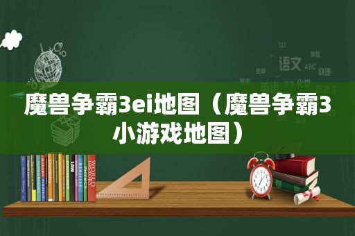 魔兽争霸3ei地图（魔兽争霸3小游戏地图）