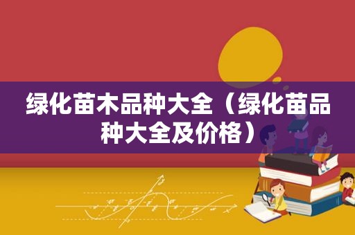 绿化苗木品种大全（绿化苗品种大全及价格）