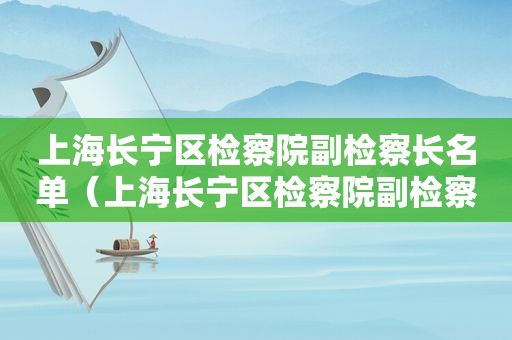 上海长宁区检察院副检察长名单（上海长宁区检察院副检察长是谁）