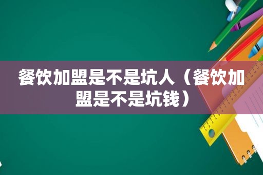 餐饮加盟是不是坑人（餐饮加盟是不是坑钱）