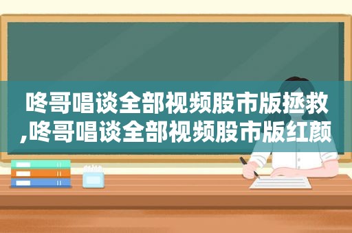 咚哥唱谈全部视频股市版拯救,咚哥唱谈全部视频股市版红颜旧