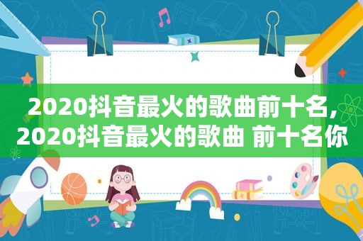 2020抖音最火的歌曲前十名,2020抖音最火的歌曲 前十名你的答案