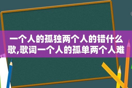 一个人的孤独两个人的错什么歌,歌词一个人的孤单两个人难过