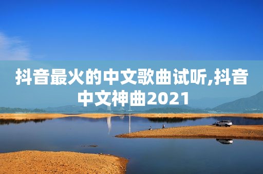 抖音最火的中文歌曲试听,抖音中文神曲2021