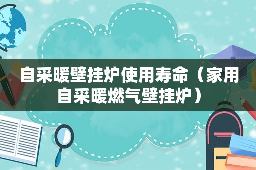 自采暖壁挂炉使用寿命（家用自采暖燃气壁挂炉）