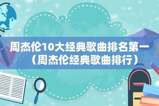 周杰伦10大经典歌曲排名第一（周杰伦经典歌曲排行）