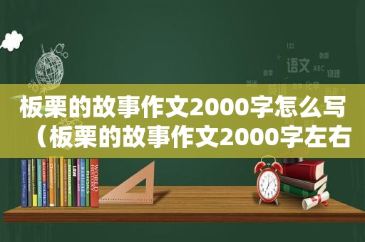 板栗的故事作文2000字怎么写（板栗的故事作文2000字左右）