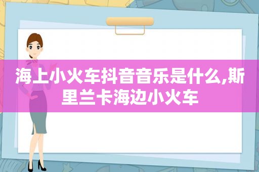 海上小火车抖音音乐是什么,斯里兰卡海边小火车