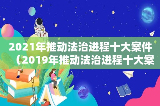 2021年推动法治进程十大案件（2019年推动法治进程十大案件感想）