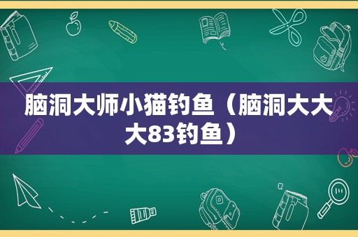 脑洞大师小猫钓鱼（脑洞大大大83钓鱼）