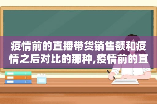 疫情前的直播带货销售额和疫情之后对比的那种,疫情前的直播带货数据