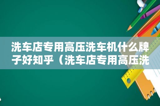 洗车店专用高压洗车机什么牌子好知乎（洗车店专用高压洗车机怎么选择）