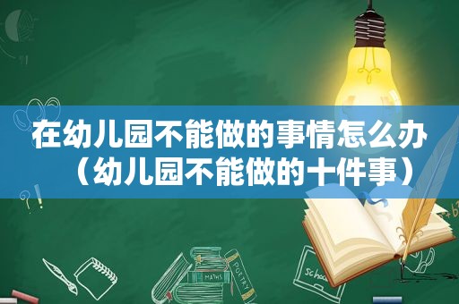 在幼儿园不能做的事情怎么办（幼儿园不能做的十件事）