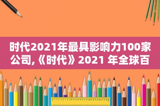 时代2021年最具影响力100家公司,《时代》2021 年全球百大最具影响力人物