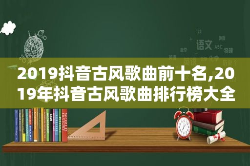 2019抖音古风歌曲前十名,2019年抖音古风歌曲排行榜大全