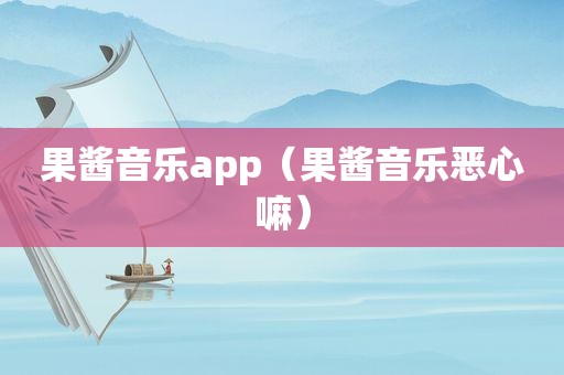 果酱音乐app（果酱音乐恶心嘛）